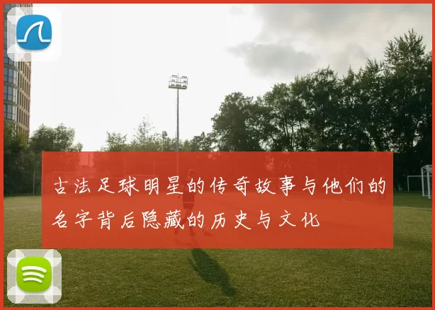 古法足球明星的传奇故事与他们的名字背后隐藏的历史与文化