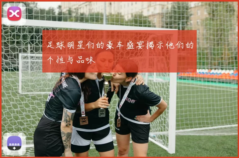 足球明星们的豪车盛宴揭示他们的个性与品味