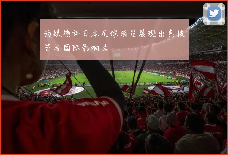 西媒热评日本足球明星展现出色技艺与国际影响力