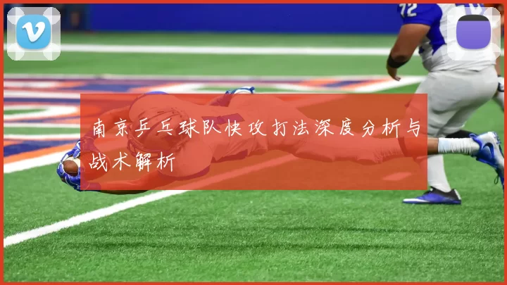 南京乒乓球队快攻打法深度分析与战术解析