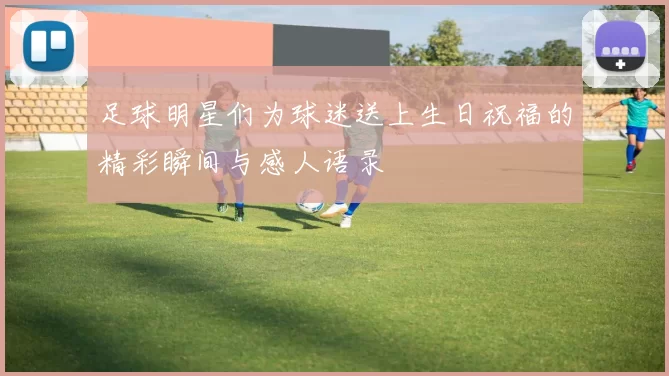 足球明星们为球迷送上生日祝福的精彩瞬间与感人语录