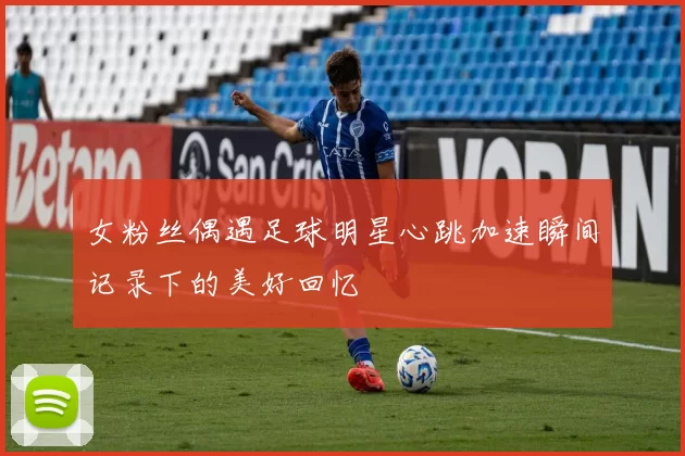女粉丝偶遇足球明星心跳加速瞬间记录下的美好回忆