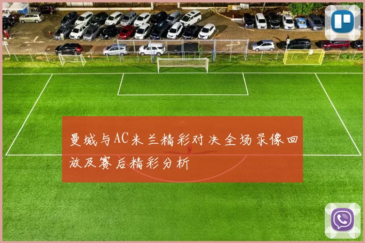 曼城与AC米兰精彩对决全场录像回放及赛后精彩分析