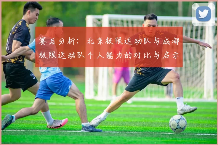赛后分析：北京极限运动队与成都极限运动队个人能力的对比与启示